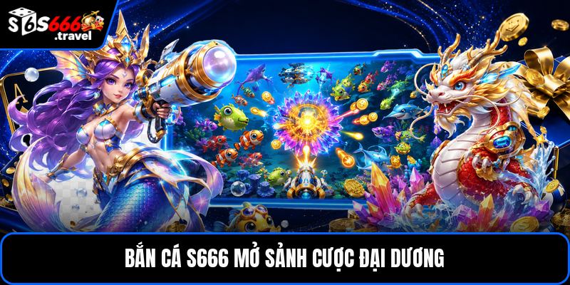 Bắn cá S666 mở sảnh cược đại dương