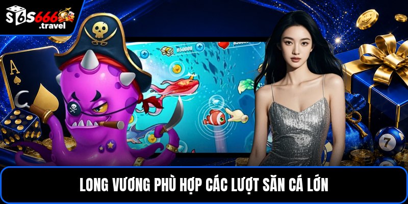 Long vương phù hợp các lượt săn cá lớn